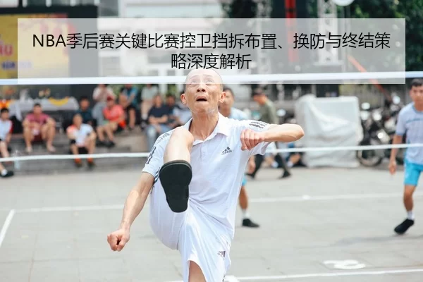 NBA季后赛关键比赛控卫挡拆布置、换防与终结策略深度解析
