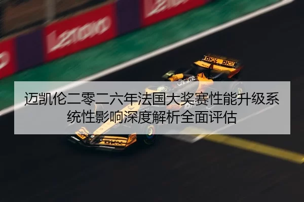 迈凯伦二零二六年法国大奖赛性能升级系统性影响深度解析全面评估