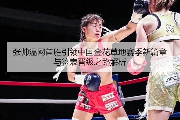 张帅温网首胜引领中国金花草地赛季新篇章与签表晋级之路解析
