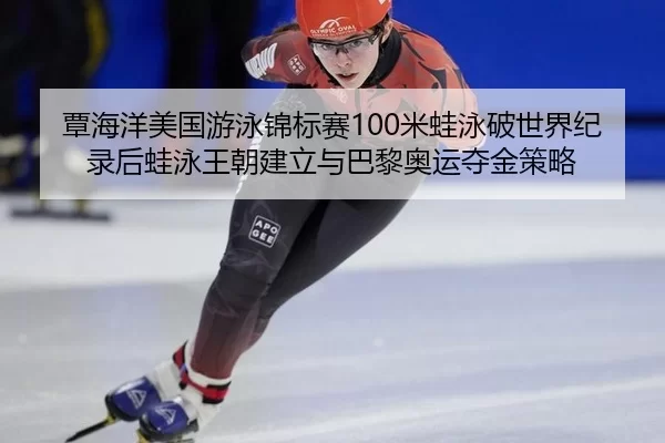 覃海洋美国游泳锦标赛100米蛙泳破世界纪录后蛙泳王朝建立与巴黎奥运夺金策略